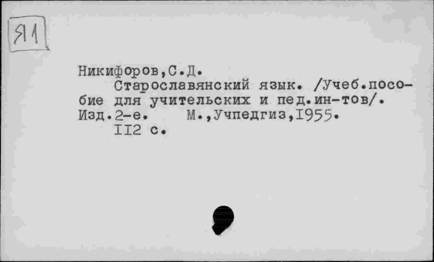 ﻿Никифоров,С. Д.
Старославянский язык. /Учеб.пособие для учительских и пед.ин-тов/. Изд.2-е. М.,Учпедгиз,1955«
112 с.